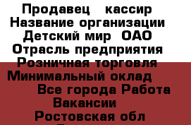 Продавец - кассир › Название организации ­ Детский мир, ОАО › Отрасль предприятия ­ Розничная торговля › Минимальный оклад ­ 25 000 - Все города Работа » Вакансии   . Ростовская обл.,Батайск г.